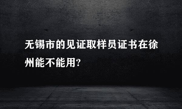 无锡市的见证取样员证书在徐州能不能用?