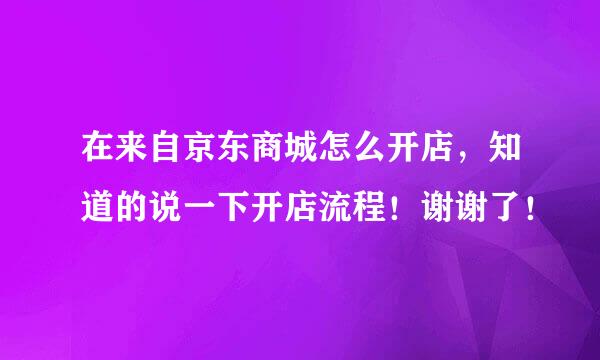 在来自京东商城怎么开店，知道的说一下开店流程！谢谢了！