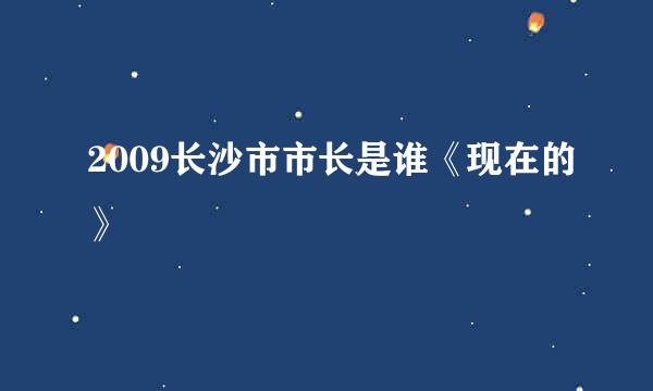 2009长沙市市长是谁《现在的》