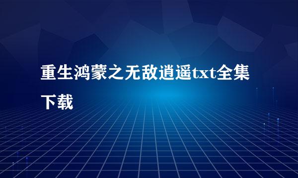 重生鸿蒙之无敌逍遥txt全集下载