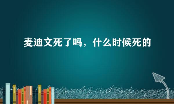 麦迪文死了吗，什么时候死的