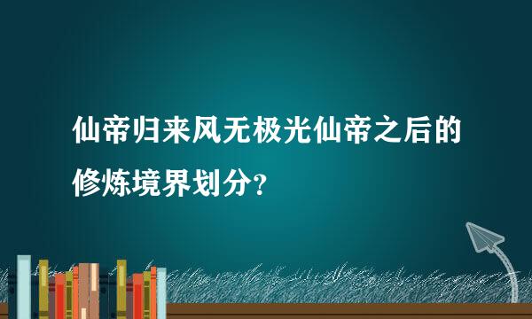 仙帝归来风无极光仙帝之后的修炼境界划分？