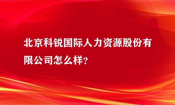 北京科锐国际人力资源股份有限公司怎么样？