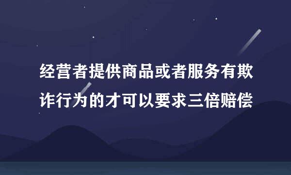 经营者提供商品或者服务有欺诈行为的才可以要求三倍赔偿