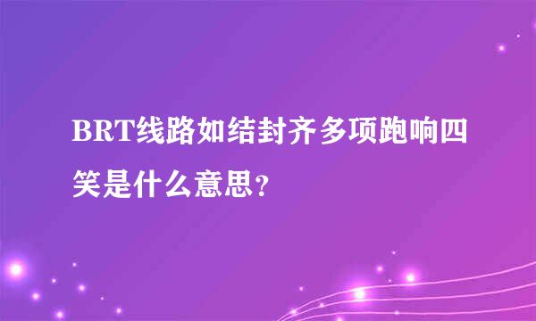 BRT线路如结封齐多项跑响四笑是什么意思？