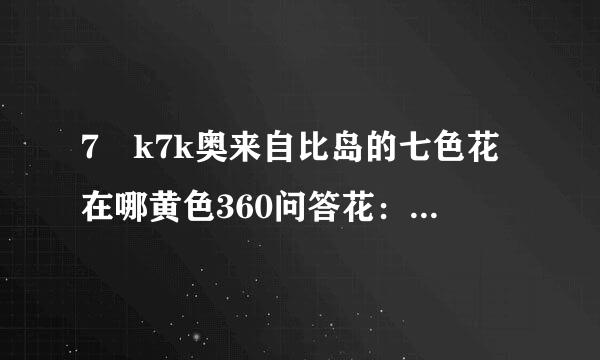 7 k7k奥来自比岛的七色花在哪黄色360问答花：在外星城堡左下角的地方怎么能