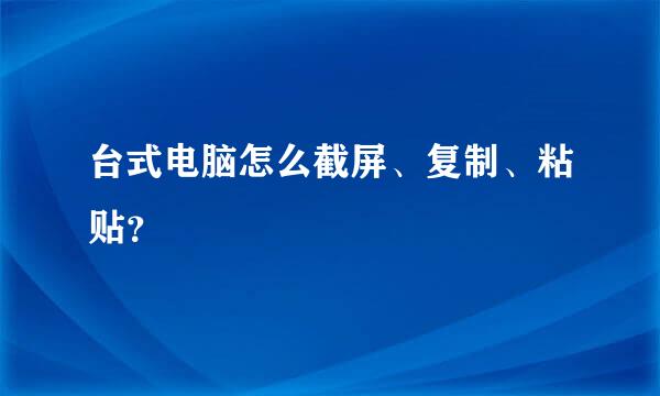 台式电脑怎么截屏、复制、粘贴？