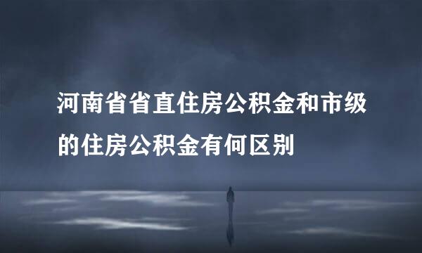 河南省省直住房公积金和市级的住房公积金有何区别