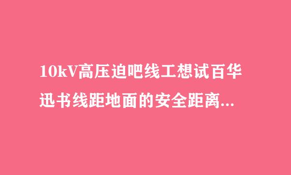 10kV高压迫吧线工想试百华迅书线距地面的安全距离是多少？绍史哪个规范中有此类规定？