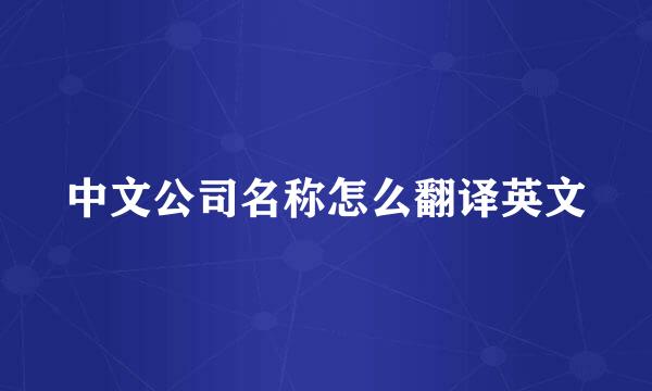 中文公司名称怎么翻译英文