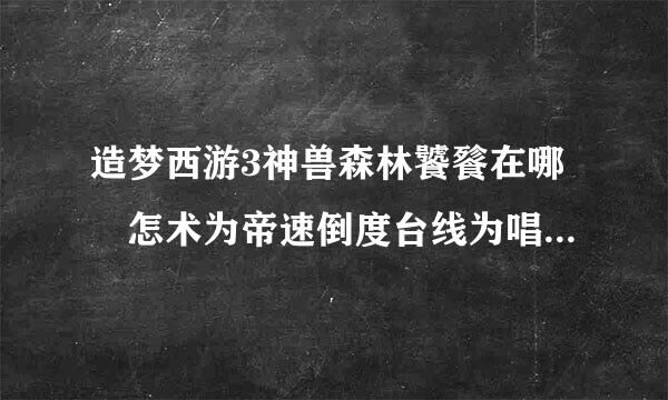 造梦西游3神兽森林饕餮在哪 怎术为帝速倒度台线为唱么打作者：4399-灵