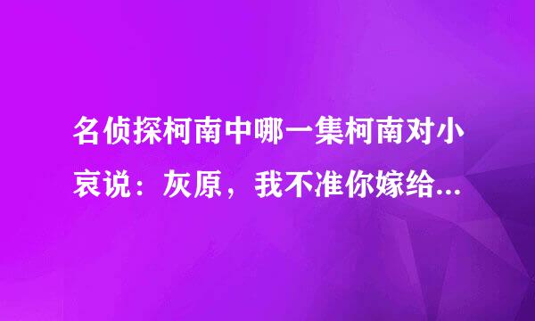 名侦探柯南中哪一集柯南对小哀说：灰原，我不准你嫁给任何人？