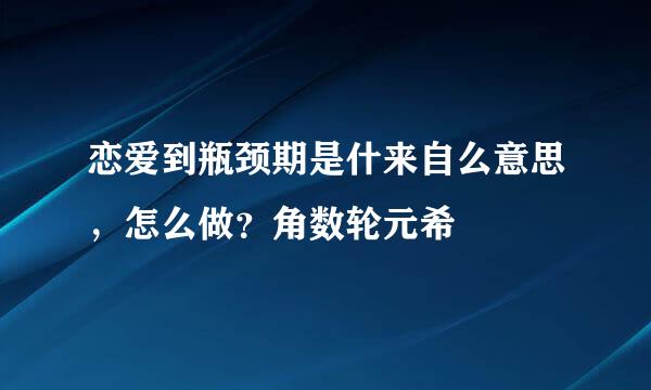 恋爱到瓶颈期是什来自么意思，怎么做？角数轮元希