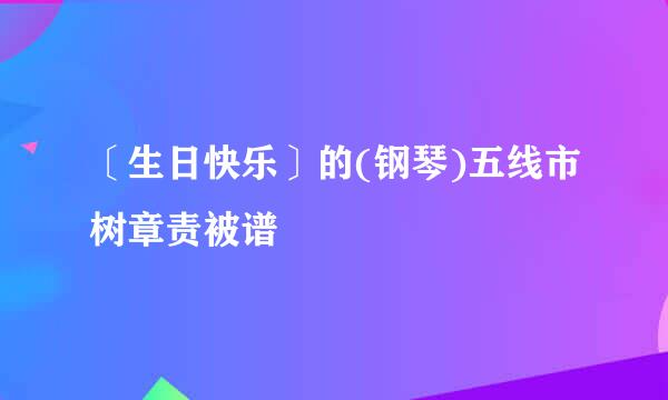 〔生日快乐〕的(钢琴)五线市树章责被谱