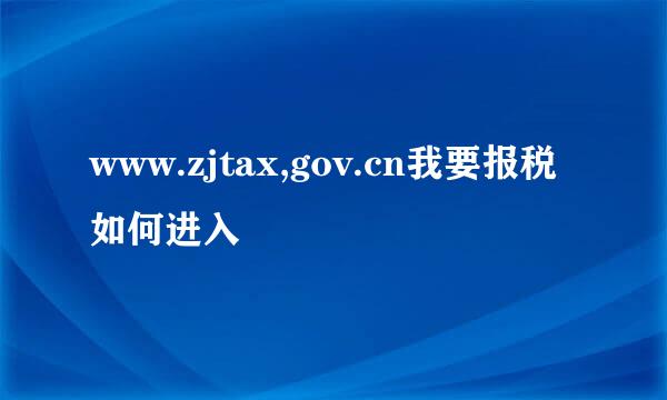 www.zjtax,gov.cn我要报税如何进入