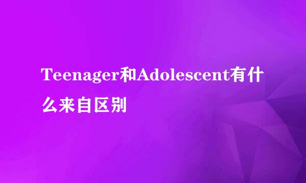 Teenager和Adolescent有什么来自区别