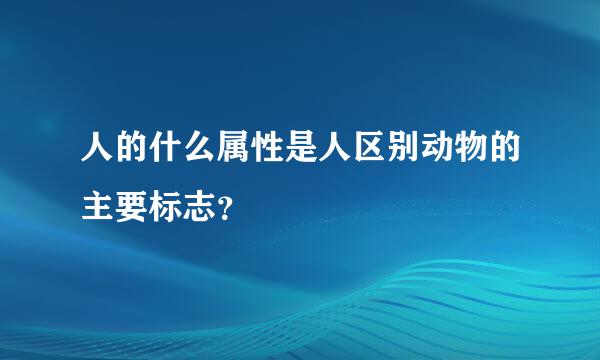 人的什么属性是人区别动物的主要标志？