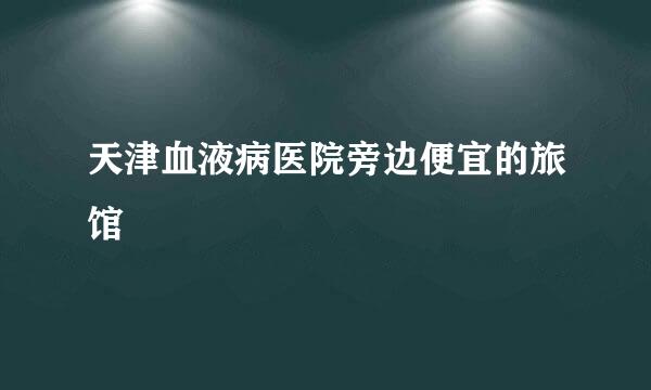 天津血液病医院旁边便宜的旅馆