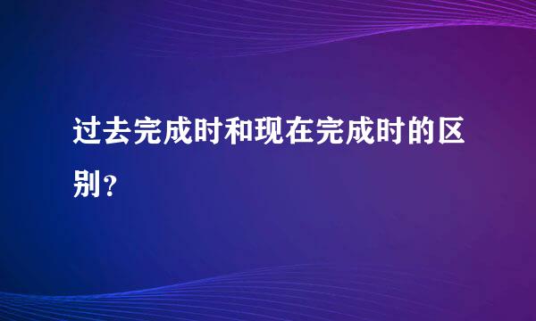 过去完成时和现在完成时的区别？