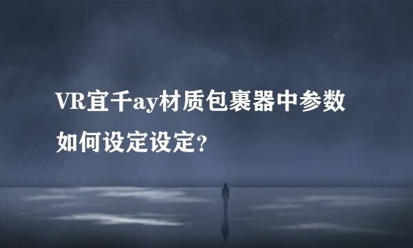 VR宜千ay材质包裹器中参数如何设定设定？