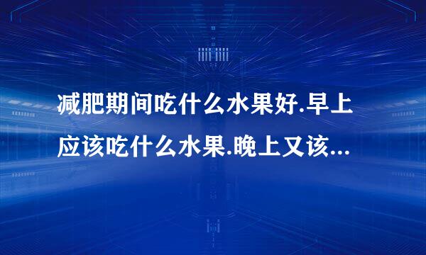 减肥期间吃什么水果好.早上应该吃什么水果.晚上又该吃什么水果