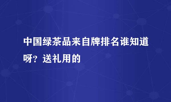 中国绿茶品来自牌排名谁知道呀？送礼用的