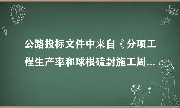 公路投标文件中来自《分项工程生产率和球根硫封施工周期表》是根据什么来填的，请各位高手说具体360问答一点，谢谢!