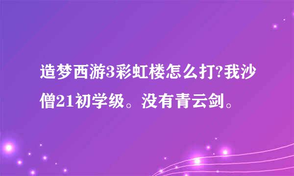 造梦西游3彩虹楼怎么打?我沙僧21初学级。没有青云剑。