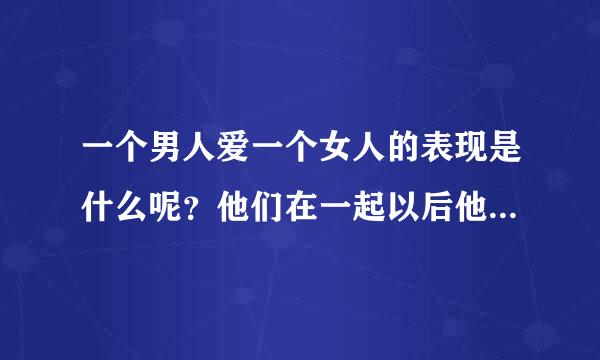 一个男人爱一个女人的表现是什么呢？他们在一起以后他会对她有怎样的表现呢？