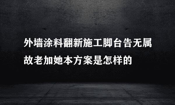 外墙涂料翻新施工脚台告无属故老加她本方案是怎样的