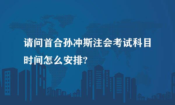 请问首合孙冲斯注会考试科目时间怎么安排?