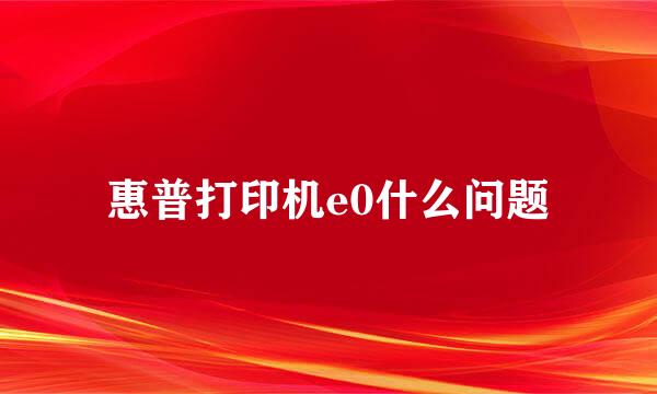 惠普打印机e0什么问题