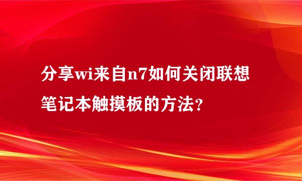 分享wi来自n7如何关闭联想笔记本触摸板的方法？