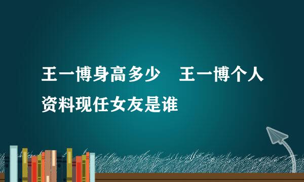 王一博身高多少 王一博个人资料现任女友是谁