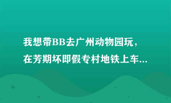 我想带BB去广州动物园玩，在芳期坏即假专村地铁上车，坐几号线去好，该点样转车，坐县职色备却几号公交好？