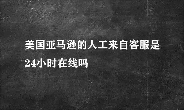 美国亚马逊的人工来自客服是24小时在线吗