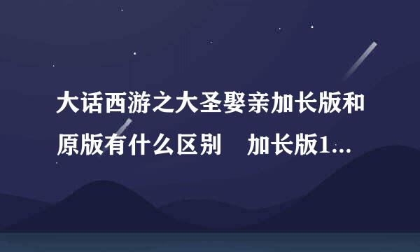 大话西游之大圣娶亲加长版和原版有什么区别 加长版11分钟剧情