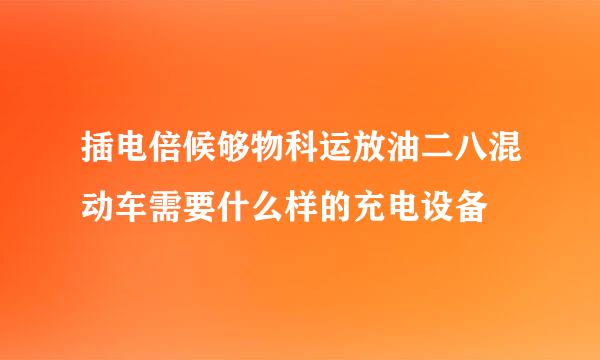 插电倍候够物科运放油二八混动车需要什么样的充电设备