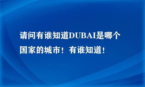 请问有谁知道DUBAI是哪个国家的城市！有谁知道！