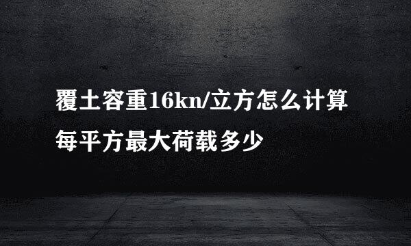 覆土容重16kn/立方怎么计算每平方最大荷载多少