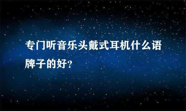 专门听音乐头戴式耳机什么语牌子的好？