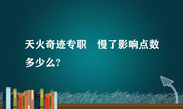 天火奇迹专职 慢了影响点数多少么?