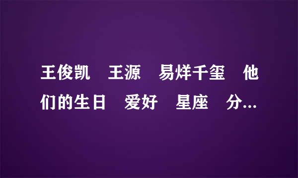 王俊凯 王源 易烊千玺 他们的生日 爱好 星座 分别是什么来自