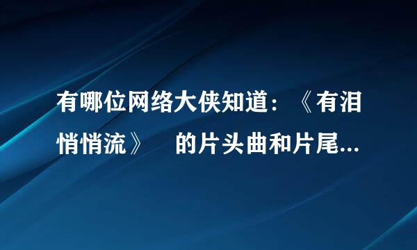 有哪位网络大侠知道：《有泪悄悄流》 的片头曲和片尾曲是什么？