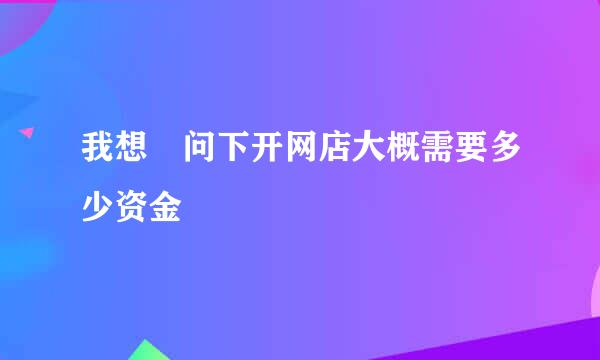 我想 问下开网店大概需要多少资金