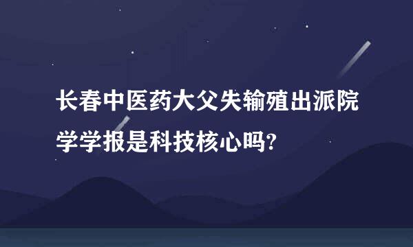 长春中医药大父失输殖出派院学学报是科技核心吗?