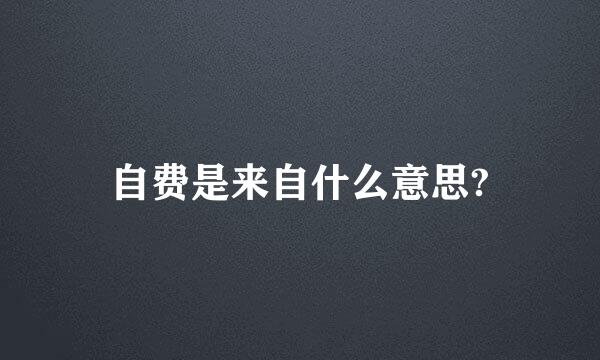 自费是来自什么意思?