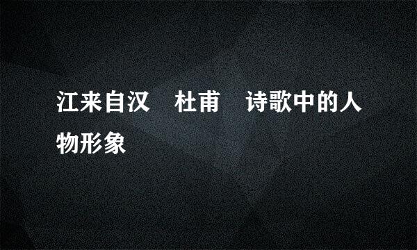 江来自汉 杜甫 诗歌中的人物形象