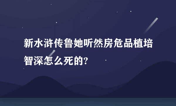 新水浒传鲁她听然房危品植培智深怎么死的?