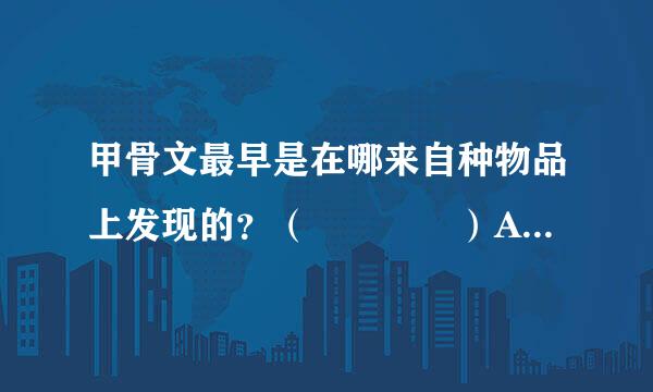 甲骨文最早是在哪来自种物品上发现的？（    ）A360问答、青铜器        B、药材         C、墓碑          D、竹筒